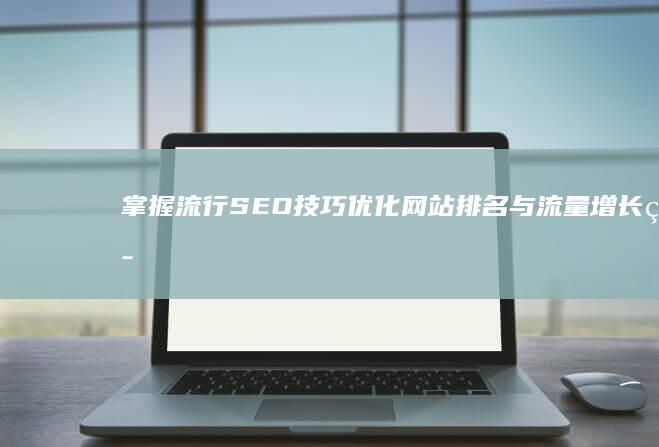 掌握流行SEO技巧：优化网站排名与流量增长策略